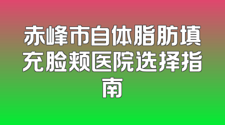 赤峰市自体脂肪填充脸颊医院选择指南