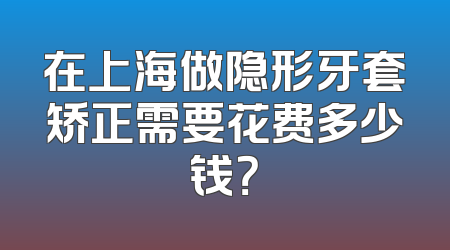 在上海做隐形牙套矫正需要花费多少钱？