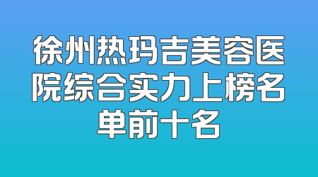 徐州热玛吉美容医院综合实力上榜名单前十名