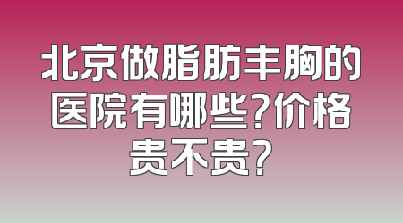 北京做脂肪丰胸的医院有哪些？价格贵不贵？