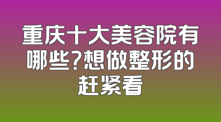 重庆十大美容院有哪些？想做整形的赶紧看