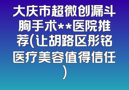大庆市超微创漏斗胸手术**医院推荐(让胡路区彤铭医疗美容值得信任)