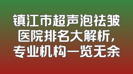 镇江市超声泡祛皱医院排名大解析，专业机构一览无余