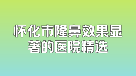 怀化市隆鼻效果显著的医院精选