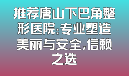 推荐唐山下巴角整形医院：专业塑造美丽与安全，信赖之选