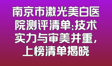南京市激光美白医院测评清单：技术实力与审美并重，上榜清单揭晓