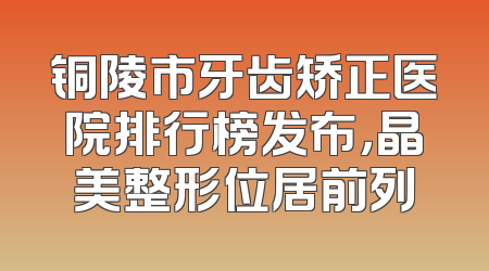 铜陵市牙齿矫正医院排行榜发布，晶美整形位居前列