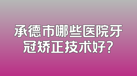 承德市哪些医院牙冠矫正技术好？