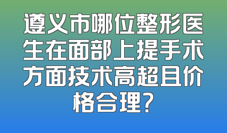 遵义市哪位整形医生在面部上提手术方面技术高超且价格合理？