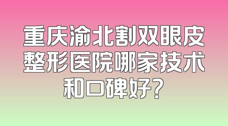 重庆渝北割双眼皮整形医院哪家技术和口碑好？