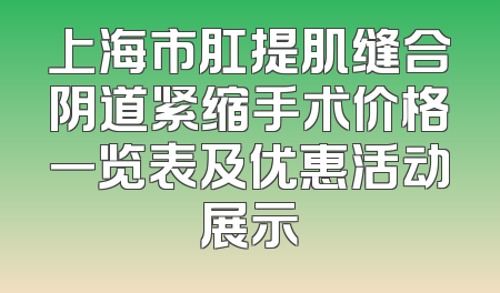 上海市肛提肌缝合阴道紧缩手术价格一览表及优惠活动展示