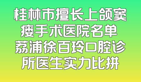 桂林市擅长上颌窦瘘手术医院名单 荔浦徐百玲口腔诊所医生实力比拼