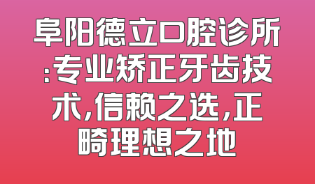 阜阳德立口腔诊所：专业矫正牙齿技术，信赖之选，正畸理想之地