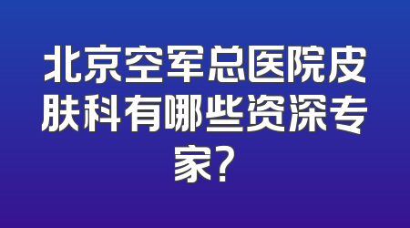 北京空军总医院皮肤科有哪些资深专家？