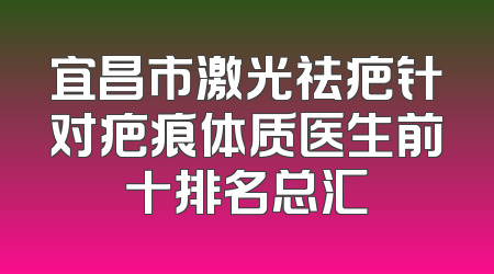 宜昌市激光祛疤针对疤痕体质医生前十排名总汇