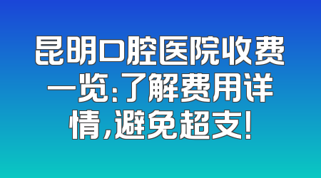 昆明口腔医院收费一览：了解费用详情，避免超支！