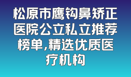 松原市鹰钩鼻矫正医院公立私立推荐榜单，精选优质医疗机构