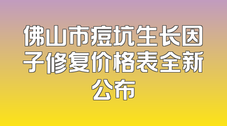 佛山市痘坑生长因子修复价格表全新公布