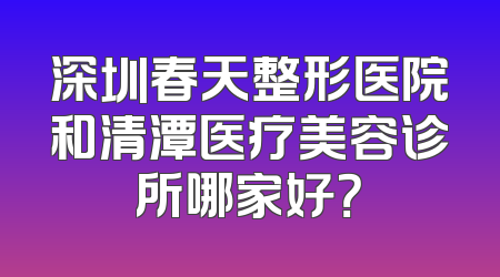深圳春天整形医院和清潭医疗美容诊所哪家好？