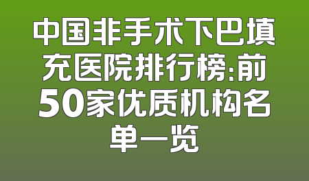 中国非手术下巴填充医院排行榜：前50家优质机构名单一览