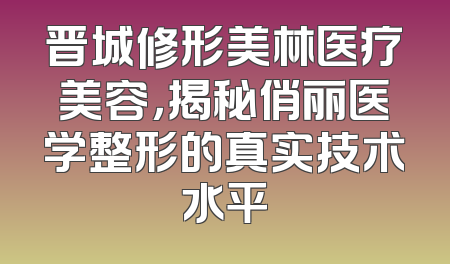 晋城修形美林医疗美容，揭秘俏丽医学整形的真实技术水平