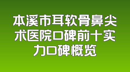 本溪市耳软骨鼻尖术医院口碑前十实力口碑概览