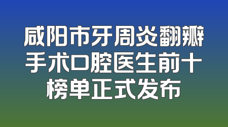 咸阳市牙周炎翻瓣手术口腔医生前十榜单正式发布