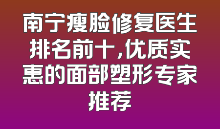 南宁瘦脸修复医生排名前十，优质实惠的面部塑形专家推荐
