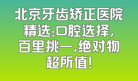北京牙齿矫正医院精选：口腔选择，百里挑一，绝对物超所值！
