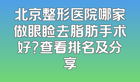 北京整形医院哪家做眼睑去脂肪手术好？查看排名及分享
