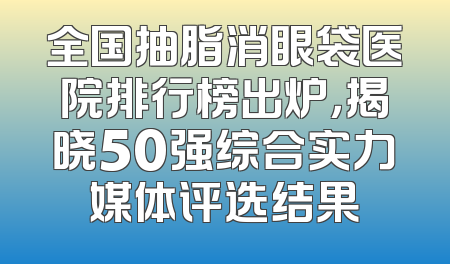 全国抽脂消眼袋医院排行榜出炉，揭晓50强综合实力媒体评选结果