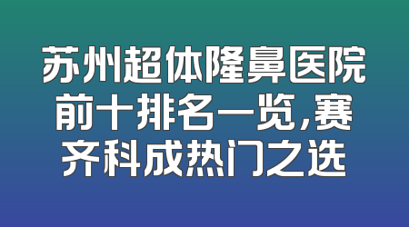 苏州超体隆鼻医院前十排名一览，赛齐科成热门之选