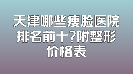 天津哪些瘦脸医院排名前十？附整形价格表