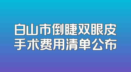 白山市倒睫双眼皮手术费用清单公布