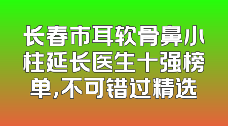 长春市耳软骨鼻小柱延长医生十强榜单，不可错过精选