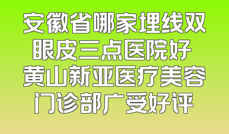 安徽省哪家埋线双眼皮三点医院好 黄山新亚医疗美容门诊部广受好评