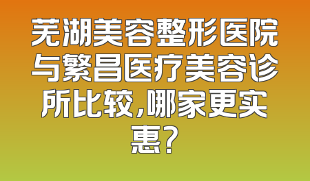 芜湖美容整形医院与繁昌医疗美容诊所比较，哪家更实惠？