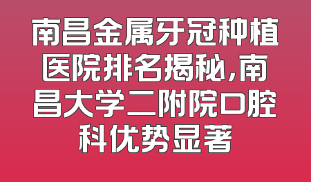 南昌金属牙冠种植医院排名揭秘，南昌大学二附院口腔科优势显著
