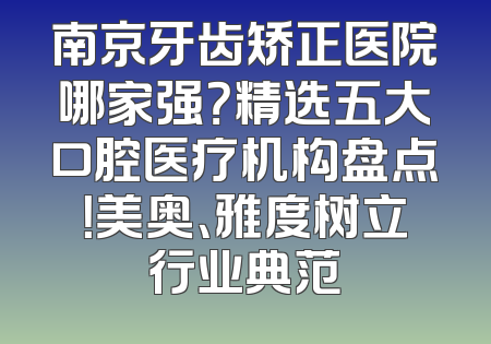 南京牙齿矫正医院哪家强？精选五大口腔医疗机构盘点！美奥、雅度树立行业典范