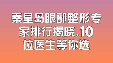 秦皇岛眼部整形专家排行揭晓，10位医生等你选