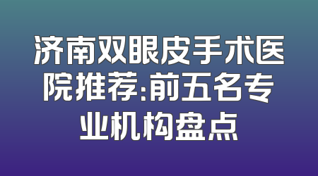 济南双眼皮手术医院推荐：前五名专业机构盘点