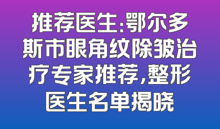 推荐医生：鄂尔多斯市眼角纹除皱治疗专家推荐，整形医生名单揭晓