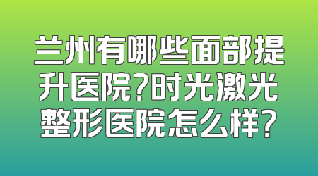 兰州有哪些面部提升医院？时光激光整形医院怎么样？