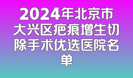 2024年北京市大兴区疤痕增生切除手术优选医院名单
