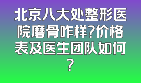 北京八大处整形医院磨骨咋样？价格表及医生团队如何？