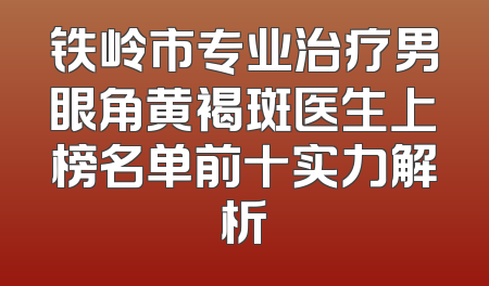 铁岭市专业治疗男眼角黄褐斑医生上榜名单前十实力解析