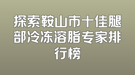 探索鞍山市十佳腿部冷冻溶脂专家排行榜