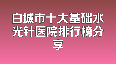 白城市十大基础水光针医院排行榜分享