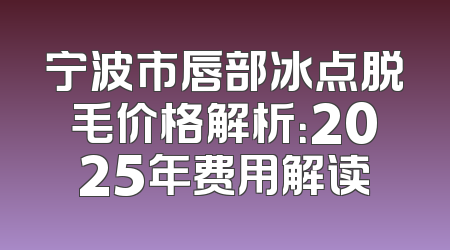 宁波市唇部冰点脱毛价格解析：2025年费用解读
