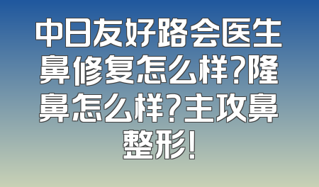 中日友好路会医生鼻修复怎么样？隆鼻怎么样？主攻鼻整形！